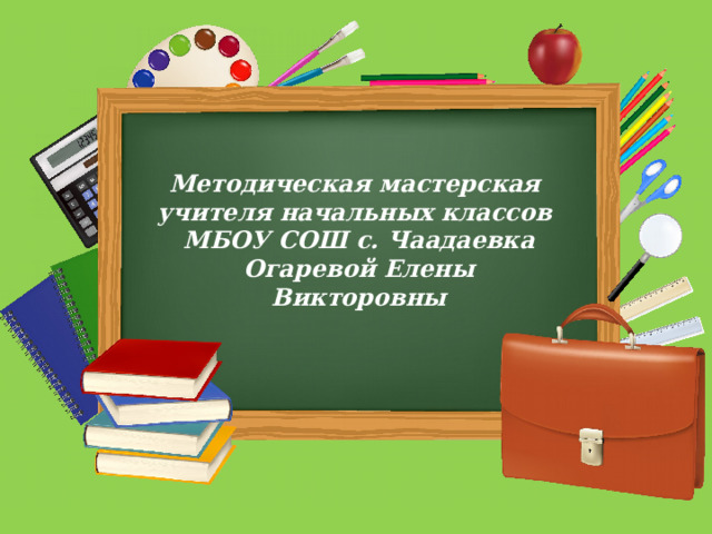 Методическая мастерская учителя начальных классов МБОУ СОШ с. Чаадаевка Огаревой Елены Викторовны 