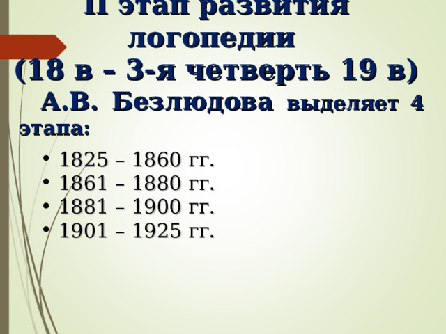 II этап развития логопедии (18 в – 3-я четверть 19 в) А.В. Безлюдова выделяет 4 этапа:  1825 – 1860 гг.  1861 – 1880 гг.  1881 – 1900 гг.  1901 – 1925 гг. 