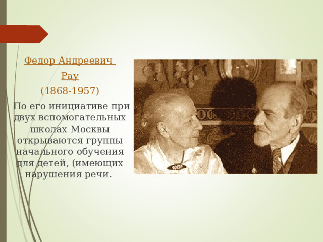 Федор Андреевич Рау  (1868-1957)  По его инициативе при двух вспомогательных школах Москвы открываются группы начального обучения для детей, (имеющих нарушения речи. 