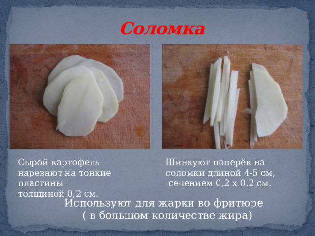 Соломка Сырой картофель нарезают на тонкие пластины Шинкуют поперёк на соломки длиной 4-5 см, толщиной 0,2 см.  сечением 0,2 х 0.2 см. Используют для жарки во фритюре ( в большом количестве жира)  
