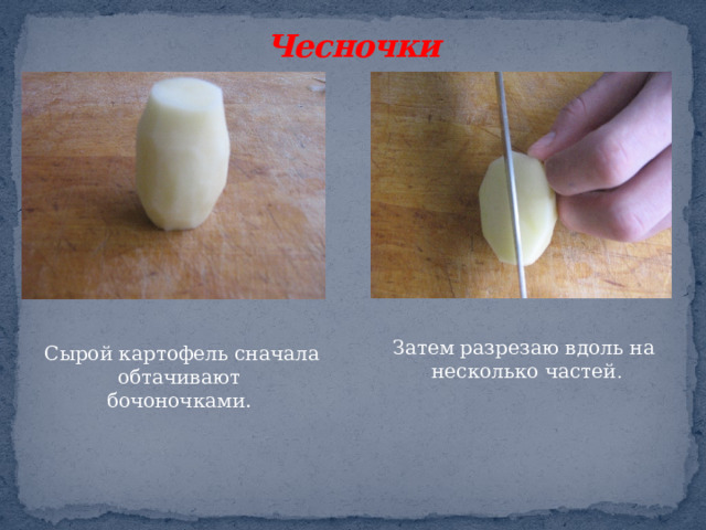 Чесночки Затем разрезаю вдоль на несколько частей . Сырой картофель сначала обтачивают бочоночками.  