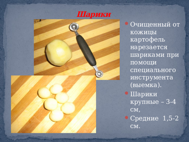 Шарики  Очищенный от кожицы картофель нарезается шариками при помощи специального инструмента (выемка). Шарики крупные – 3-4 см, Средние 1,5-2 см.  