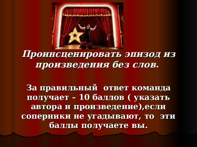  Проинсценировать эпизод из произведения без слов.  За правильный ответ команда получает – 10 баллов ( указать автора и произведение),если соперники не угадывают, то эти баллы получаете вы. 