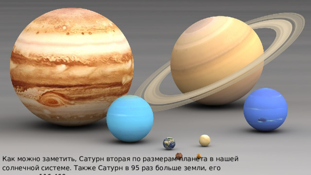 Как можно заметить, Сатурн вторая по размерам планета в нашей солнечной системе. Также Сатурн в 95 раз больше земли, его диаметр - 116 460 км. 