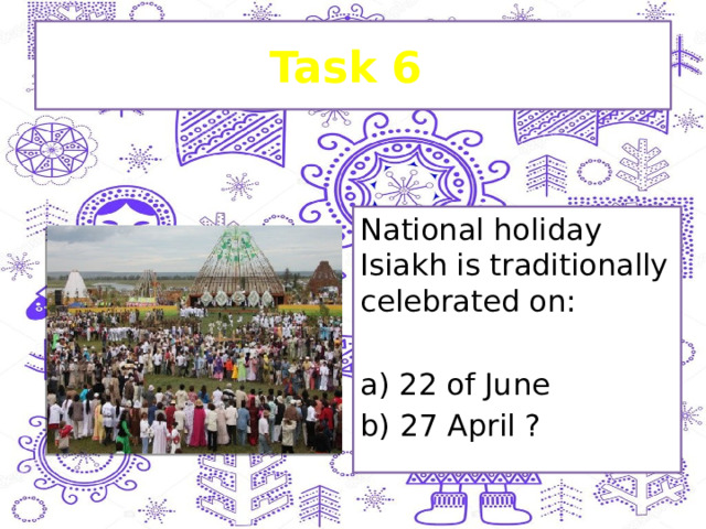 Task 6 National holiday Isiakh is traditionally celebrated on: a) 22 of June b) 27 April ? 
