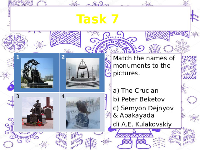 Task 7 1 2 3 4 Match the names of monuments to the pictures. a) The Crucian b) Peter Beketov c) Semyon Dejnyov & Abakayada d) A.E. Kulakovskiy 