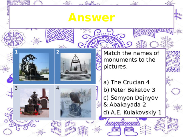 Answer 1 2 3 4 Match the names of monuments to the pictures. a) The Crucian 4 b) Peter Beketov 3 c) Semyon Dejnyov & Abakayada 2 d) A.E. Kulakovskiy 1 