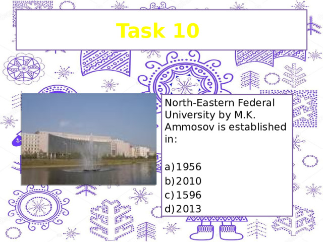 Task 10 North-Eastern Federal University by M.K. Ammosov is established in: a)  1956 b)  2010 c)  1596 d)  2013 