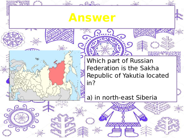 Answer Which part of Russian Federation is the Sakha Republic of Yakutia located in? a) in north-east Siberia 