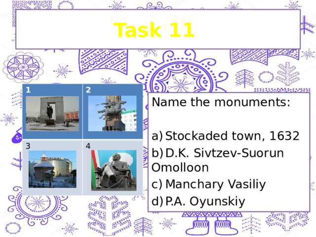Task 11 1 2 3 4 Name the monuments: a)  Stockaded town, 1632 b)  D.K. Sivtzev-Suorun Omolloon c)  Manchary Vasiliy d)  P.A. Oyunskiy 