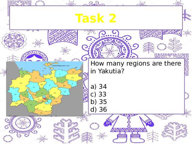 Task 2 How many regions are there in Yakutia? a) 34 c) 33 b) 35 d) 36 