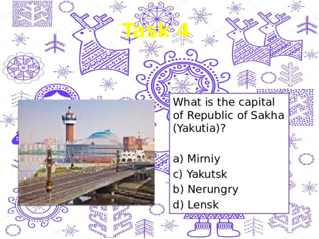 Task 4 What is the capital of Republic of Sakha (Yakutia)? a) Mirniy c) Yakutsk b) Nerungry d) Lensk 