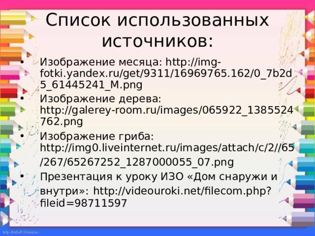 Список использованных источников: Изображение месяца: http://img-fotki.yandex.ru/get/9311/16969765.162/0_7b2d5_61445241_M.png Изображение дерева: http://galerey-room.ru/images/065922_1385524762.png Изображение гриба: http://img0.liveinternet.ru/images/attach/c/2//65/267/65267252_1287000055_07.png  Презентация к уроку ИЗО «Дом снаружи и внутри»:  http://videouroki.net/filecom.php?fileid=98711597 