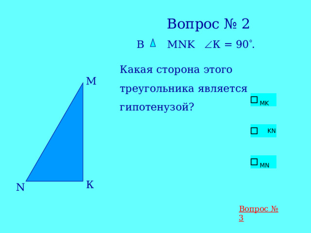 Вопрос № 2  В М NK   К = 90  . Какая сторона этого треугольника является гипотенузой? М К N Вопрос № 3 
