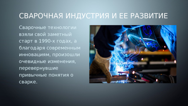 Сварочная индустрия и ее развитие Сварочные технологии взяли свой заметный старт в 1990-х годах, а благодаря современным инновациям, произошли очевидные изменения, перевернувшие привычные понятия о сварке. 
