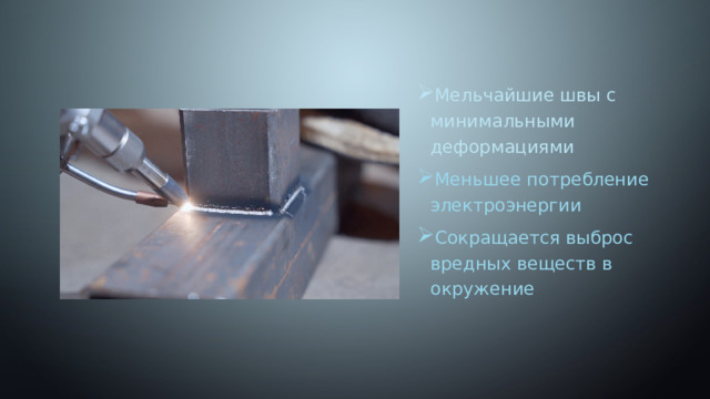 Мельчайшие швы с минимальными деформациями Меньшее потребление электроэнергии Сокращается выброс вредных веществ в окружение 