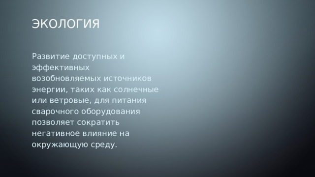 Экология Развитие доступных и эффективных возобновляемых источников энергии, таких как солнечные или ветровые, для питания сварочного оборудования позволяет сократить негативное влияние на окружающую среду. 
