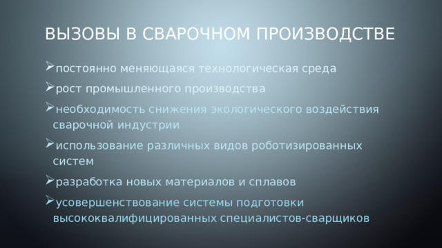 Вызовы в сварочном производстве постоянно меняющаяся технологическая среда рост промышленного производства необходимость снижения экологического воздействия сварочной индустрии использование различных видов роботизированных систем разработка новых материалов и сплавов усовершенствование системы подготовки высококвалифицированных специалистов‑сварщиков 