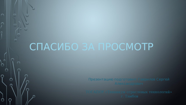 Спасибо за просмотр Презентацию подготовил: Гаврилов Сергей Александрович ТОГАПОУ «Техникум отраслевых технологий»  г. Тамбов 