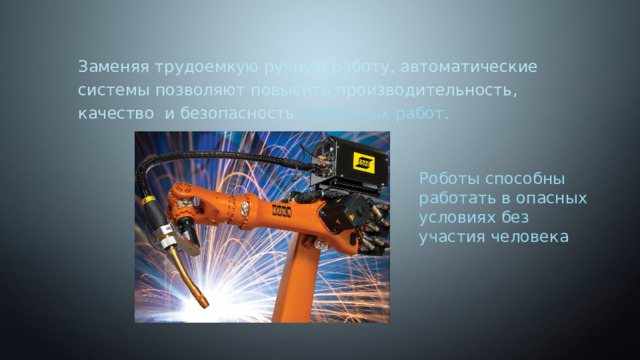 Заменяя трудоемкую ручную работу, автоматические системы позволяют повысить производительность, качество и безопасность сварочных работ. Роботы способны работать в опасных условиях без участия человека 