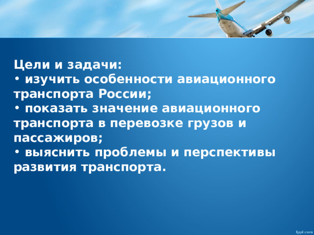 Цели и задачи:  изучить особенности авиационного транспорта России;  показать значение авиационного транспорта в перевозке грузов и пассажиров;  выяснить проблемы и перспективы развития транспорта. 