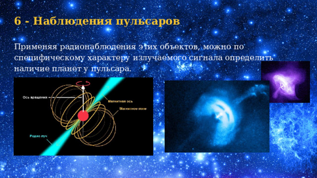 6 - Наблюдения пульсаров Применяя радионаблюдения этих объектов, можно по специфическому характеру излучаемого сигнала определить наличие планет у пульсара. 