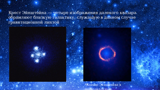 Крест Эйнштейна — четыре изображения далекого квазара обрамляют близкую галактику, служащую в данном случае гравитационной линзой *Кольцо Эйнштейна в радиодиапазоне 