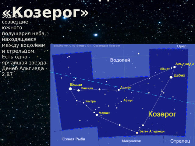  Созвездие «Козерог» »  Зодиакальное созвездие южного полушария неба, находящееся между водолеем и стрельцом. Есть одна ярчайшая звезда Денеб Альгиеда -2,87 
