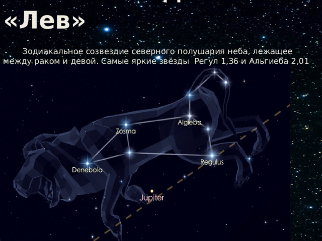 Созвездие «Лев» »   Зодиакальное созвездие северного полушария неба, лежащее между раком и девой. Самые яркие звёзды Регул 1,36 и Альгиеба 2,01 
