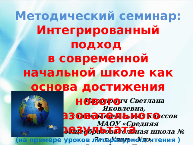 Методический семинар: Интегрированный подход в современной начальной школе как основа достижения нового образовательного результата (на примере уроков литературного чтения )   Миронович Светлана Яковлевна, учитель начальных классов  МАОУ «Средняя общеобразовательная школа № 7» г.Улан – Удэ, Республика Бурятия 