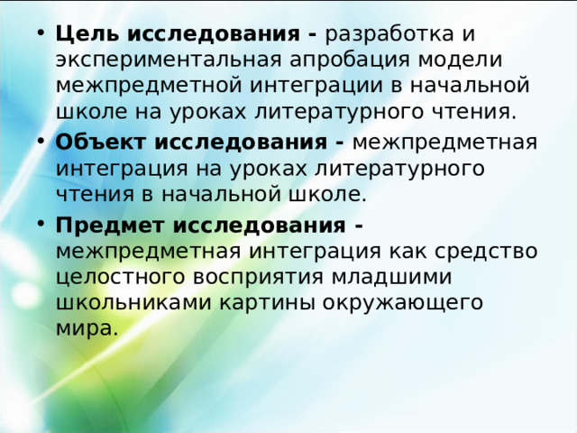 Цель исследования - разработка и экспериментальная апробация модели межпредметной интеграции в начальной школе на уроках литературного чтения. Объект исследования - межпредметная интеграция на уроках литературного чтения в начальной школе. Предмет исследования - межпредметная интеграция как средство целостного восприятия младшими школьниками картины окружающего мира. 