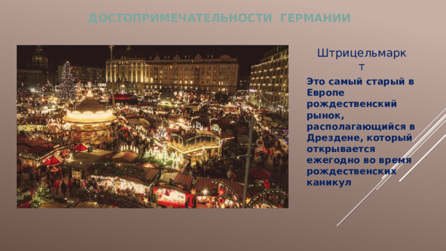 ДОСТОПРИМЕЧАТЕЛЬНОСТИ ГЕРМАНИИ Штрицельмаркт Это самый старый в Европе рождественский рынок, располагающийся в Дрездене, который открывается ежегодно во время рождественских каникул 