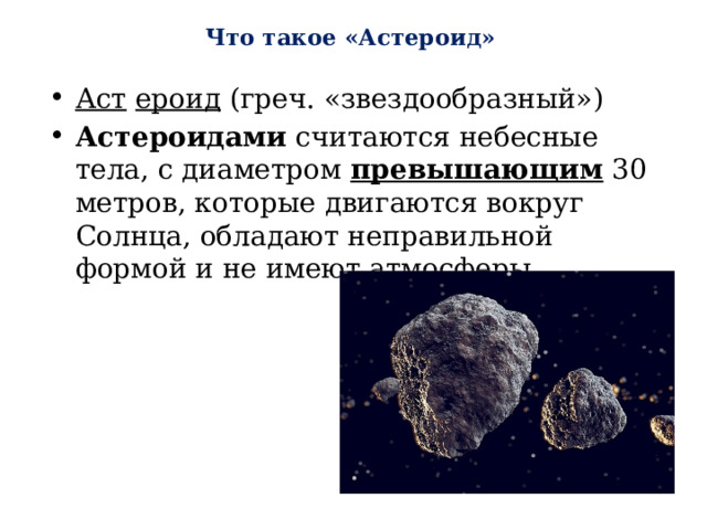  Что такое «Астероид»   Аст  ероид (греч. «звездообразный») Астероидами считаются небесные тела, с диаметром превышающим 30 метров, которые двигаются вокруг Солнца, обладают неправильной формой и не имеют атмосферы. 
