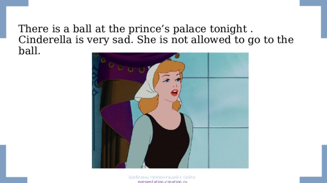 There is a ball at the prince’s palace tonight . Cinderella is very sad. She is not allowed to go to the ball. Шаблоны презентаций с сайта presentation-creation.ru 