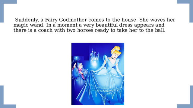  Suddenly, a Fairy Godmother comes to the house. She waves her magic wand. In a moment a very beautiful dress appears and there is a coach with two horses ready to take her to the ball. 