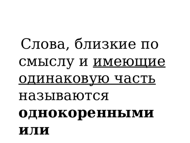  Слова, близкие по смыслу и имеющие одинаковую часть называются однокоренными или родственными. 