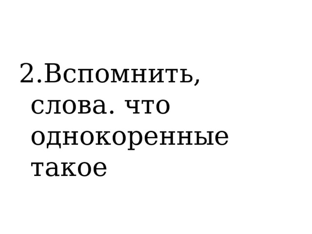 2.Вспомнить, слова. что однокоренные такое 