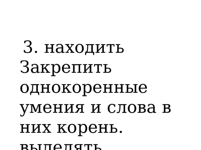  3. находить Закрепить однокоренные умения и слова в них корень. выделять 