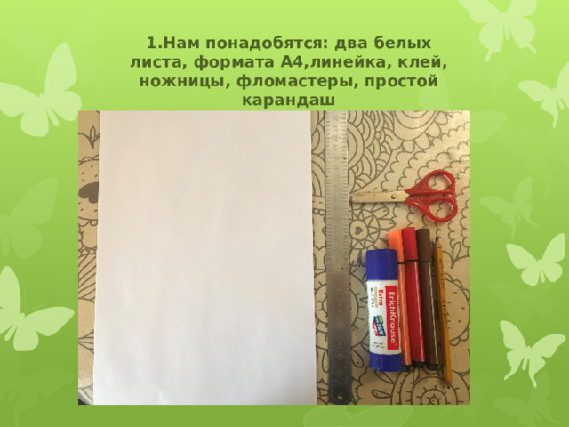 1.Нам понадобятся: два белых листа, формата А4,линейка, клей, ножницы, фломастеры, простой карандаш 