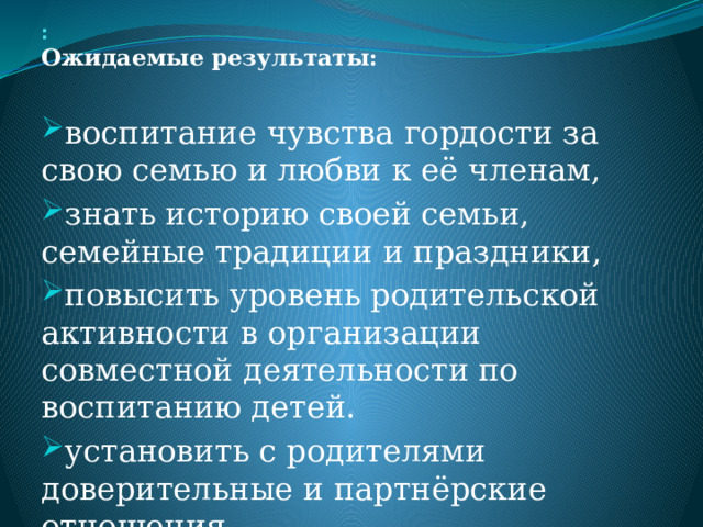 :  Ожидаемые результаты: воспитание чувства гордости за свою семью и любви к её членам, знать историю своей семьи, семейные традиции и праздники, повысить уровень родительской активности в организации совместной деятельности по воспитанию детей. установить с родителями доверительные и партнёрские отношения.   