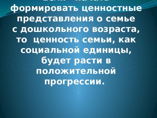 Гипотеза:   Если начать формировать ценностные представления о семье  с дошкольного возраста, то ценность семьи, как социальной единицы, будет расти в положительной прогрессии.  
