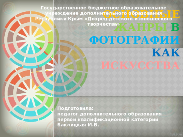 Государственное бюджетное образовательное учреждение дополнительного образования Республики Крым «Дворец детского и юношеского творчества»  Основные  жанры  в  фотографии  как  искусства   Подготовила: педагог дополнительного образования первой квалификационной категории Баклицкая М.В. 
