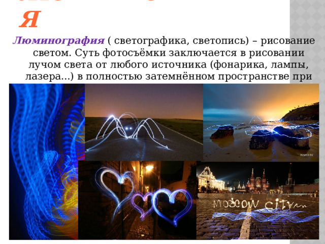 Люминография   Люминография ( светографика, светопись) – рисование светом. Суть фотосъёмки заключается в рисовании лучом света от любого источника (фонарика, лампы, лазера...) в полностью затемнённом пространстве при длительной выдержке. 