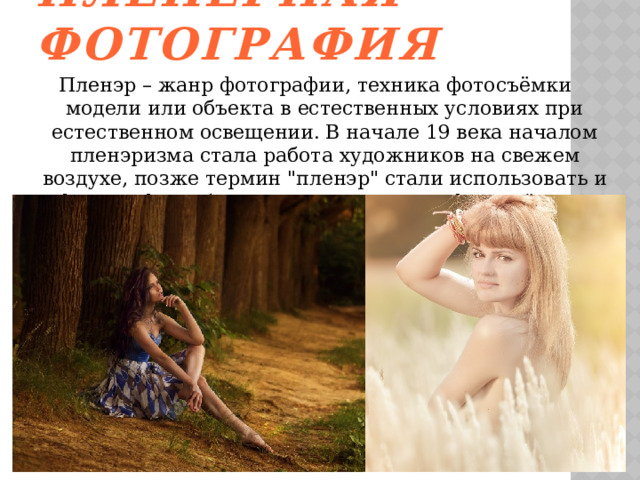 Пленерная фотография Пленэр – жанр фотографии, техника фотосъёмки модели или объекта в естественных условиях при естественном освещении. В начале 19 века началом пленэризма стала работа художников на свежем воздухе, позже термин 