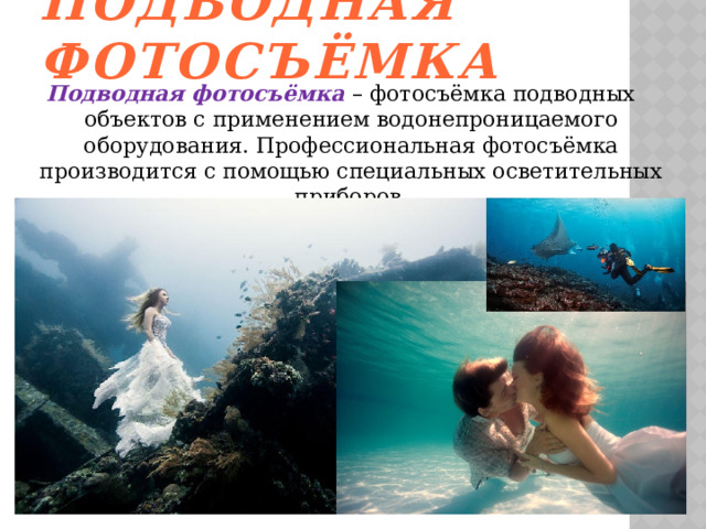 Подводная фотосъёмка Подводная фотосъёмка – фотосъёмка подводных объектов с применением водонепроницаемого оборудования. Профессиональная фотосъёмка производится с помощью специальных осветительных приборов. 