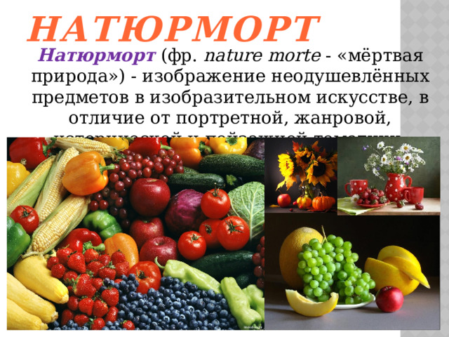 Натюрморт Натюрморт  (фр.  nature morte  - «мёртвая природа») - изображение неодушевлённых предметов в изобразительном искусстве, в отличие от портретной, жанровой, исторической и пейзажной тематики. 