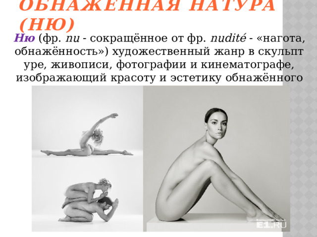 Обнажённая натура (ню) Ню  (фр.  nu  - сокращённое от фр.  nudité  - «нагота, обнажённость») художественный жанр в скульптуре, живописи, фотографии и кинематографе, изображающий красоту и эстетику обнажённого человеческого тела. 