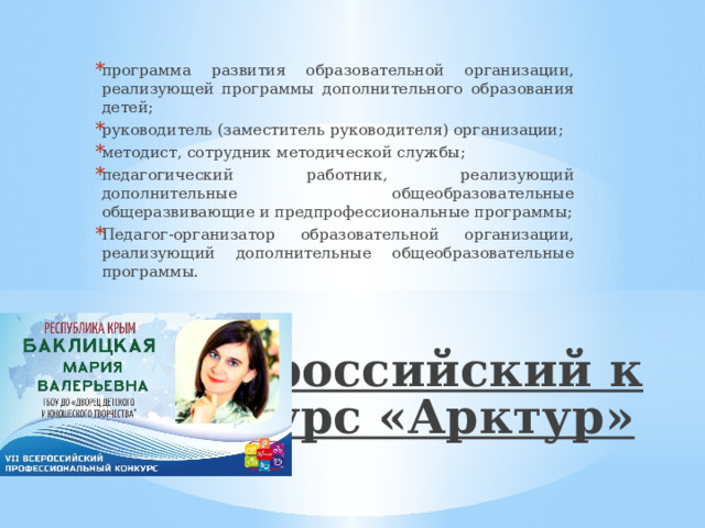 программа развития образовательной организации, реализующей программы дополнительного образования детей; руководитель (заместитель руководителя) организации; методист, сотрудник методической службы; педагогический работник, реализующий дополнительные общеобразовательные общеразвивающие и предпрофессиональные программы; Педагог-организатор образовательной организации, реализующий дополнительные общеобразовательные программы. Всероссийский конкурс «Арктур»   
