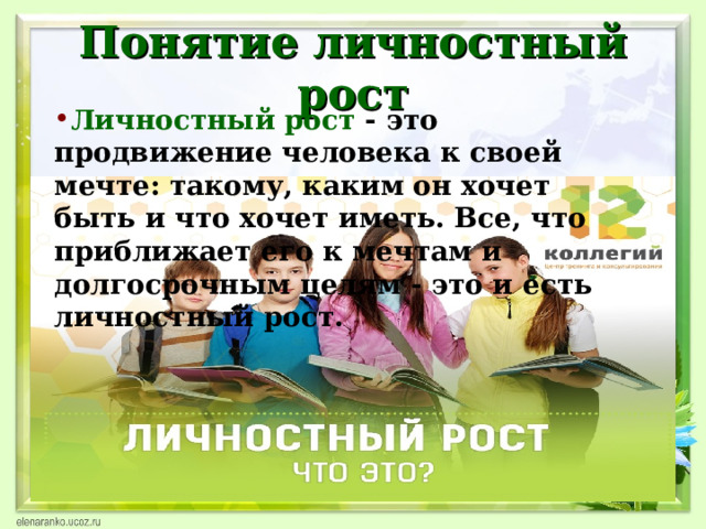 Понятие личностный рост Личностный рост - это продвижение человека к своей мечте: такому, каким он хочет быть и что хочет иметь. Все, что приближает его к мечтам и долгосрочным целям - это и есть личностный рост. 31.01.17  