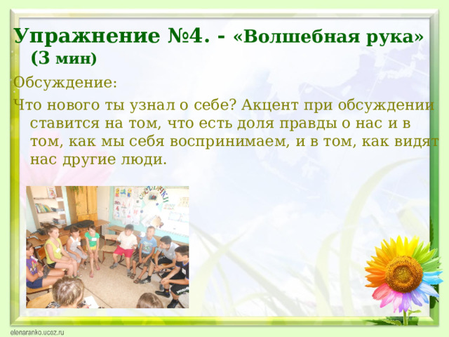 Упражнение №4. - «Волшебная рука» (3 мин) Обсуждение: Что нового ты узнал о себе? Акцент при обсуждении ставится на том, что есть доля правды о нас и в том, как мы себя воспринимаем, и в том, как видят нас другие люди.  